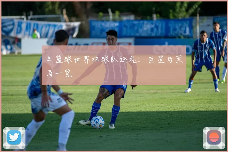 年篮球世界杯球队巡礼：巨星与黑马一览