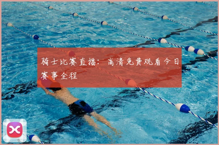 骑士比赛直播：高清免费观看今日赛事全程