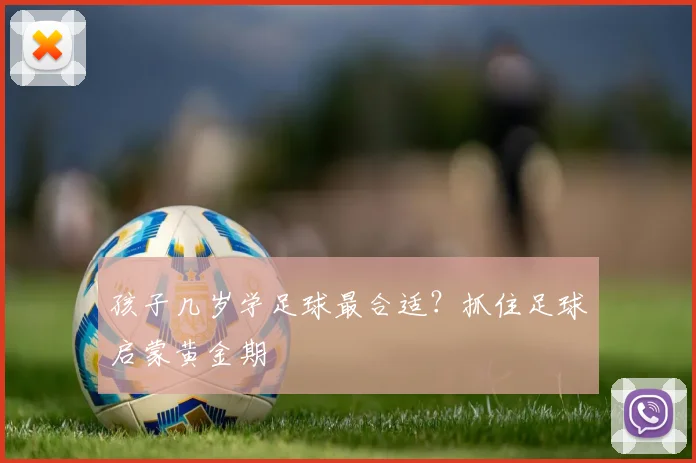 孩子几岁学足球最合适?抓住足球启蒙黄金期