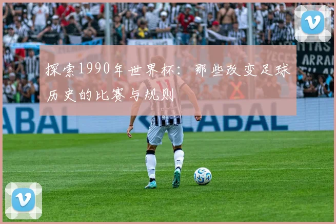 探索1990年世界杯:那些改变足球历史的比赛与规则