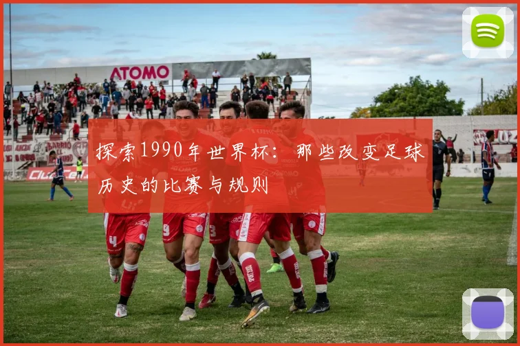 探索1990年世界杯：那些改变足球历史的比赛与规则