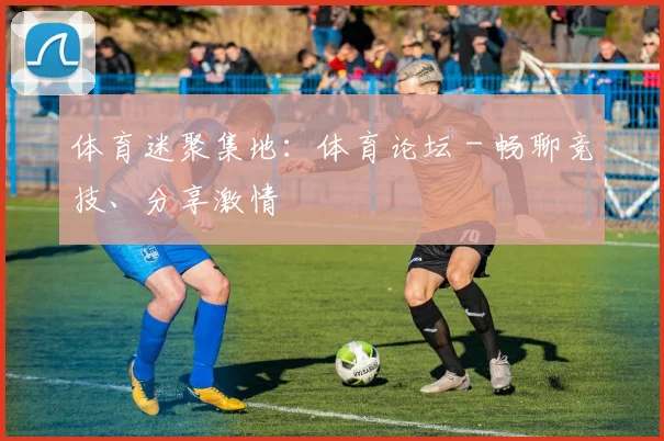 体育迷聚集地:体育论坛 - 畅聊竞技、分享激情