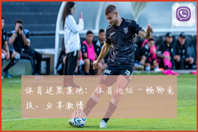 体育迷聚集地:体育论坛 - 畅聊竞技、分享激情