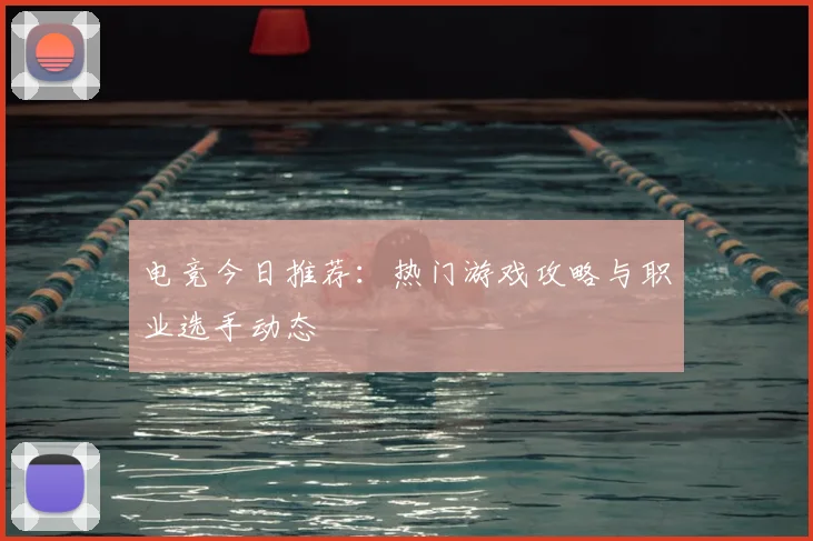 电竞今日推荐:热门游戏攻略与职业选手动态