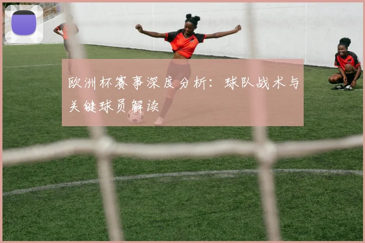 欧洲杯赛事深度分析：球队战术与关键球员解读